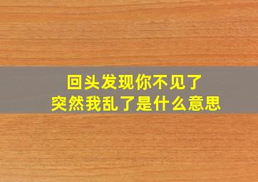 回头发现你不见了 突然我乱了是什么意思